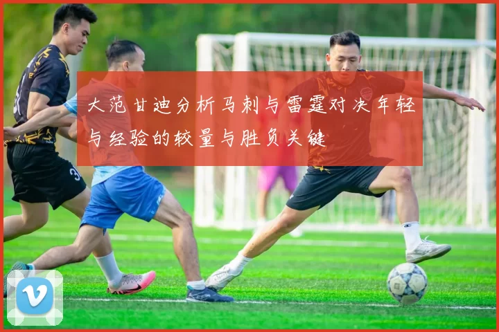 大范甘迪分析马刺与雷霆对决年轻与经验的较量与胜负关键