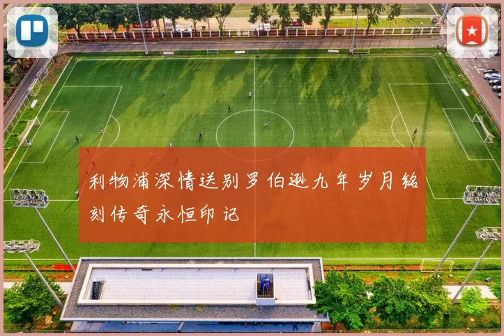 利物浦深情送别罗伯逊九年岁月铭刻传奇永恒印记