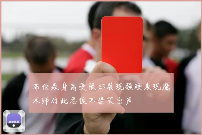 布伦森身高受限却展现强硬表现魔术师对此忍俊不禁笑出声