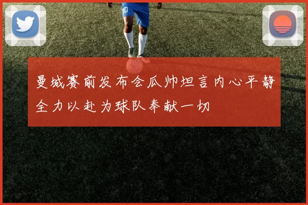 曼城赛前发布会瓜帅坦言内心平静全力以赴为球队奉献一切