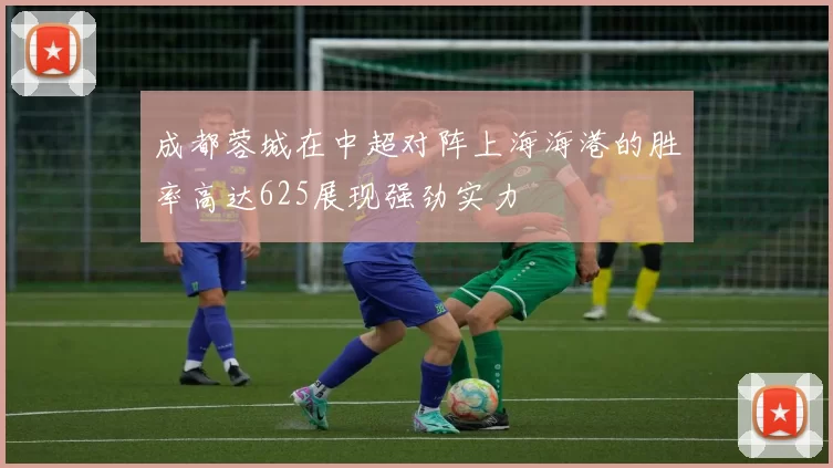 成都蓉城在中超对阵上海海港的胜率高达625展现强劲实力