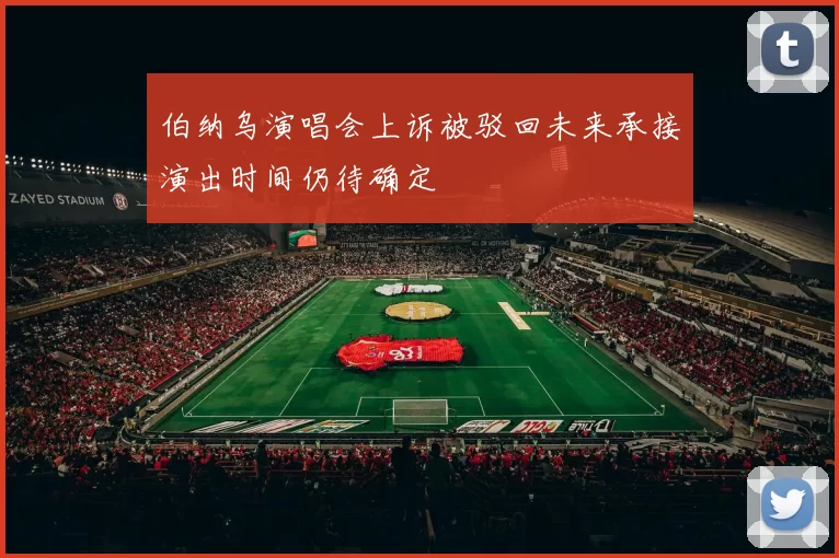 伯纳乌演唱会上诉被驳回未来承接演出时间仍待确定