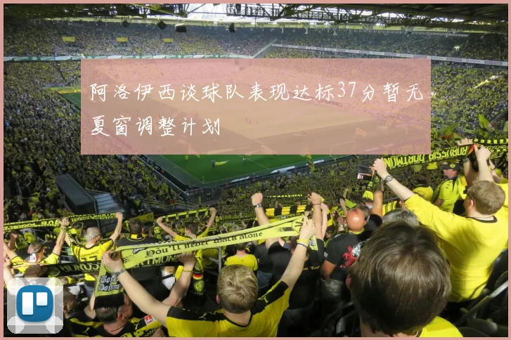 阿洛伊西谈球队表现达标37分暂无夏窗调整计划
