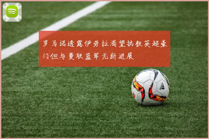 罗马诺透露伊劳拉渴望执教英超豪门但与曼联蓝军无新进展