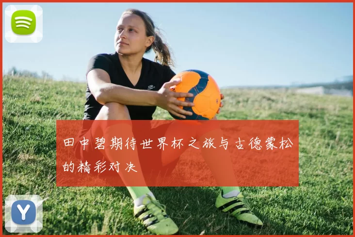 田中碧期待世界杯之旅与古德蒙松的精彩对决