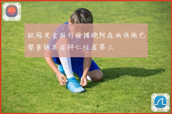 欧冠奖金排行榜揭晓阿森纳领跑巴黎紧随其后拜仁位居第三
