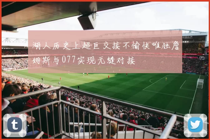 湖人历史上超巨交接不愉快唯独詹姆斯与077实现无缝对接