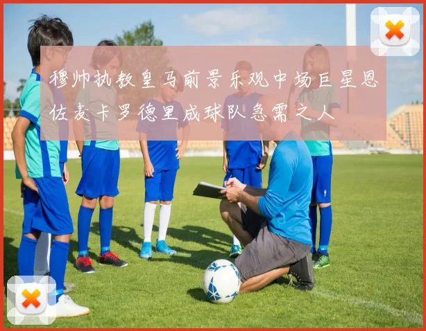 穆帅执教皇马前景乐观中场巨星恩佐麦卡罗德里成球队急需之人