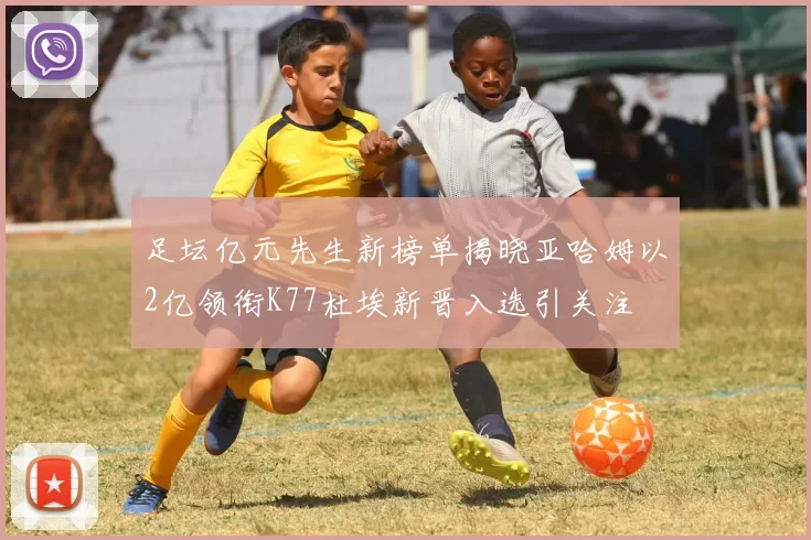 足坛亿元先生新榜单揭晓亚哈姆以2亿领衔K77杜埃新晋入选引关注